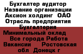 Бухгалтер-аудитор › Название организации ­ Аксион-холдинг, ОАО › Отрасль предприятия ­ Бухгалтерия › Минимальный оклад ­ 1 - Все города Работа » Вакансии   . Ростовская обл.,Донецк г.